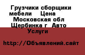 Грузчики сборщики мебели  › Цена ­ 300 - Московская обл., Щербинка г. Авто » Услуги   